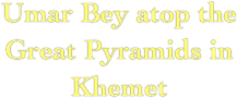 Umar Bey atop the 
Great Pyramids in Khemet 